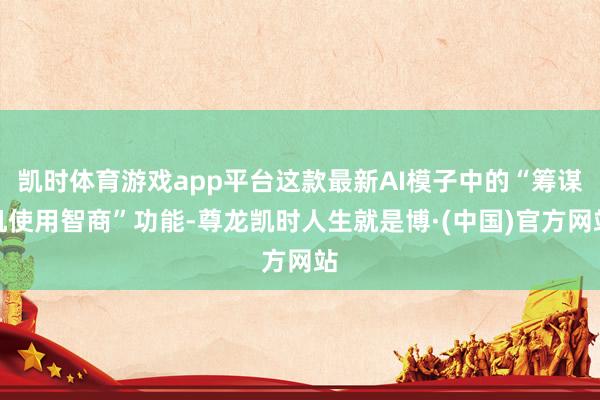 凯时体育游戏app平台这款最新AI模子中的“筹谋机使用智商”功能-尊龙凯时人生就是博·(中国)官方网站