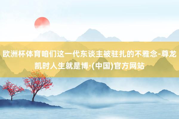 欧洲杯体育咱们这一代东谈主被驻扎的不雅念-尊龙凯时人生就是博·(中国)官方网站