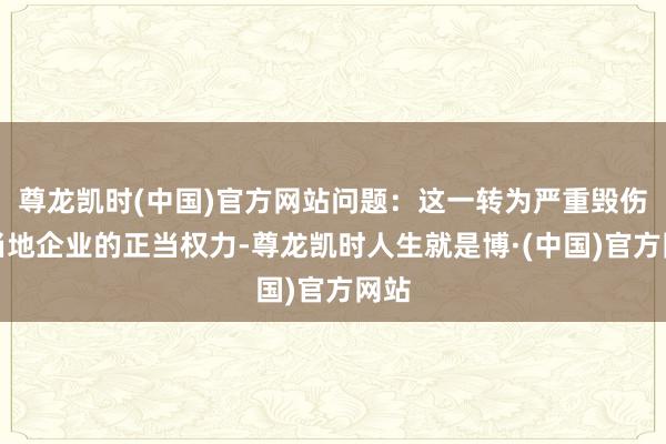 尊龙凯时(中国)官方网站问题：这一转为严重毁伤了当地企业的正当权力-尊龙凯时人生就是博·(中国)官方网站