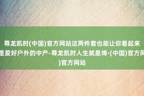 尊龙凯时(中国)官方网站这两件套也能让你看起来像是爱好户外的中产-尊龙凯时人生就是博·(中国)官方网站