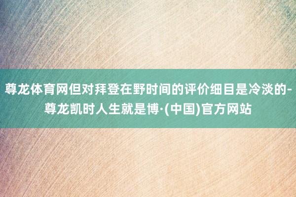 尊龙体育网但对拜登在野时间的评价细目是冷淡的-尊龙凯时人生就是博·(中国)官方网站