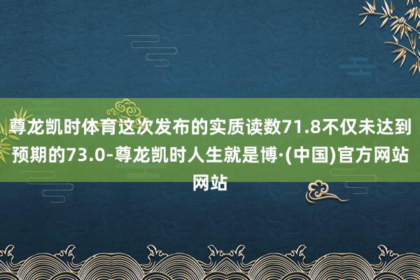 尊龙凯时体育这次发布的实质读数71.8不仅未达到预期的73.0-尊龙凯时人生就是博·(中国)官方网站