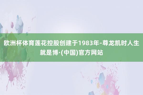 欧洲杯体育莲花控股创建于1983年-尊龙凯时人生就是博·(中国)官方网站