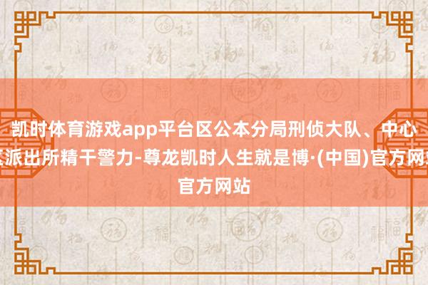 凯时体育游戏app平台区公本分局刑侦大队、中心区派出所精干警力-尊龙凯时人生就是博·(中国)官方网站