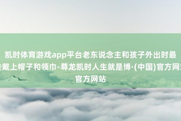 凯时体育游戏app平台老东说念主和孩子外出时最佳戴上帽子和领巾-尊龙凯时人生就是博·(中国)官方网站