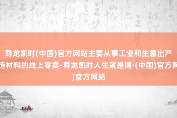 尊龙凯时(中国)官方网站主要从事工业和生意出产制造材料的线上零卖-尊龙凯时人生就是博·(中国)官方网站