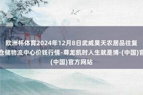 欧洲杯体育2024年12月8日武威昊天农居品往复市集暨仓储物流中心价钱行情-尊龙凯时人生就是博·(中国)官方网站