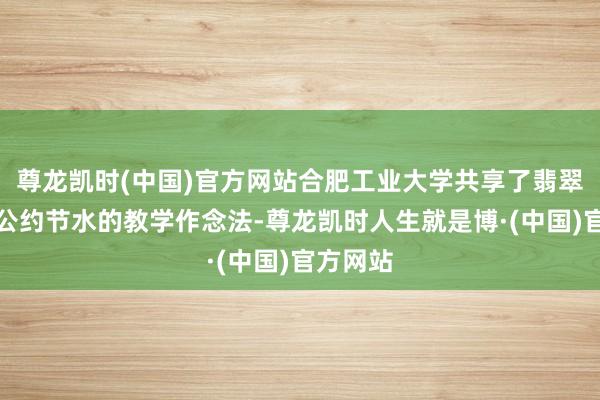 尊龙凯时(中国)官方网站合肥工业大学共享了翡翠湖校区公约节水的教学作念法-尊龙凯时人生就是博·(中国)官方网站