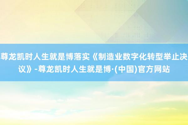 尊龙凯时人生就是博落实《制造业数字化转型举止决议》-尊龙凯时人生就是博·(中国)官方网站