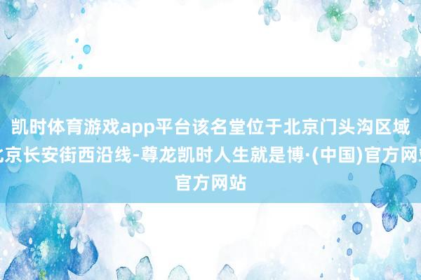 凯时体育游戏app平台该名堂位于北京门头沟区域北京长安街西沿线-尊龙凯时人生就是博·(中国)官方网站