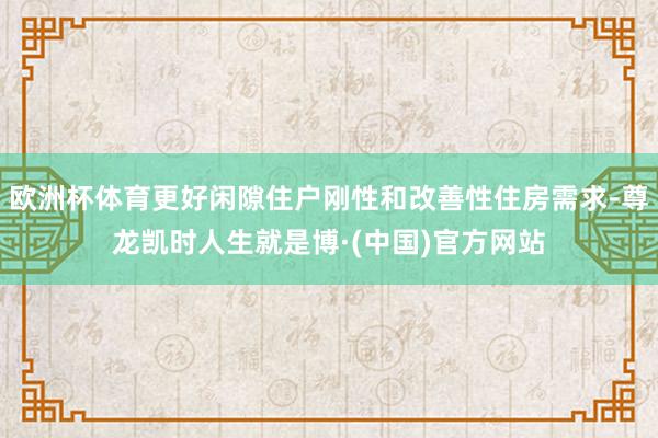 欧洲杯体育更好闲隙住户刚性和改善性住房需求-尊龙凯时人生就是博·(中国)官方网站