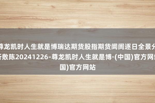 尊龙凯时人生就是博瑞达期货股指期货阛阓逐日全景分析敷陈20241226-尊龙凯时人生就是博·(中国)官方网站