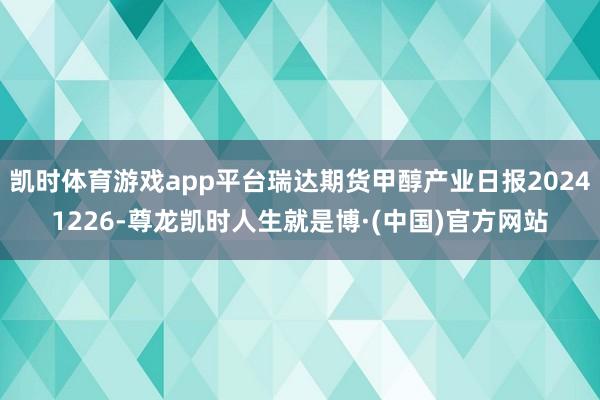 凯时体育游戏app平台瑞达期货甲醇产业日报20241226-尊龙凯时人生就是博·(中国)官方网站