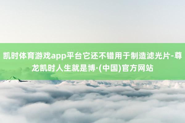 凯时体育游戏app平台它还不错用于制造滤光片-尊龙凯时人生就是博·(中国)官方网站