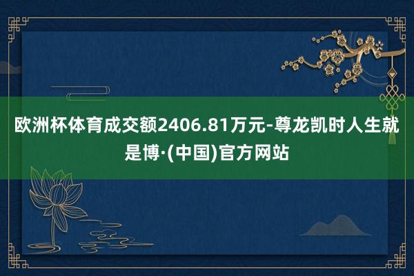 欧洲杯体育成交额2406.81万元-尊龙凯时人生就是博·(中国)官方网站