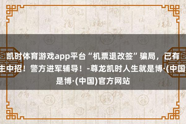 凯时体育游戏app平台“机票退改签”骗局，已有多东说念主中招！警方进军辅导！-尊龙凯时人生就是博·(中国)官方网站