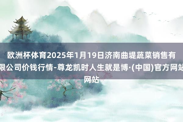 欧洲杯体育2025年1月19日济南曲堤蔬菜销售有限公司价钱行情-尊龙凯时人生就是博·(中国)官方网站