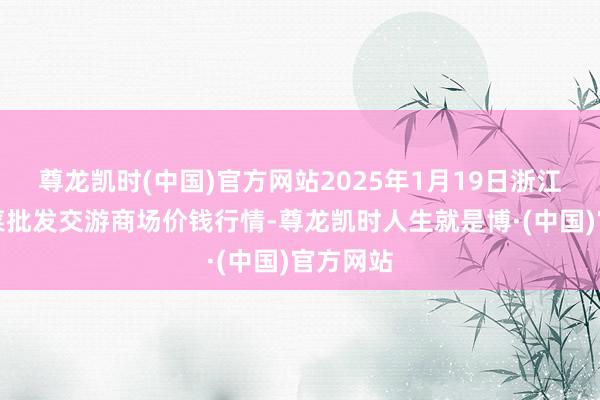 尊龙凯时(中国)官方网站2025年1月19日浙江嘉兴蔬菜批发交游商场价钱行情-尊龙凯时人生就是博·(中国)官方网站