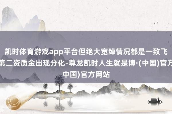 凯时体育游戏app平台但绝大宽绰情况都是一致飞扬后第二资质金出现分化-尊龙凯时人生就是博·(中国)官方网站